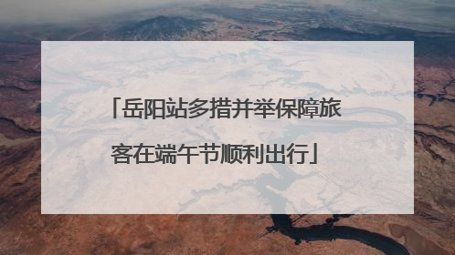 岳阳站多措并举保障旅客在端午节顺利出行