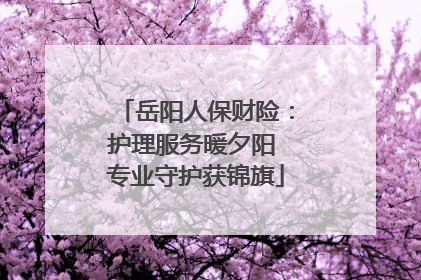 岳阳人保财险：护理服务暖夕阳 专业守护获锦旗
