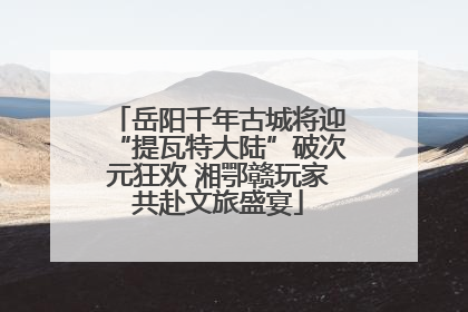 岳阳千年古城将迎“提瓦特大陆”破次元狂欢 湘鄂赣玩家共赴文旅盛宴