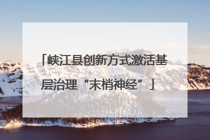 峡江县创新方式激活基层治理“末梢神经”