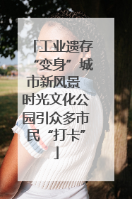 工业遗存“变身”城市新风景 时光文化公园引众多市民“打卡”