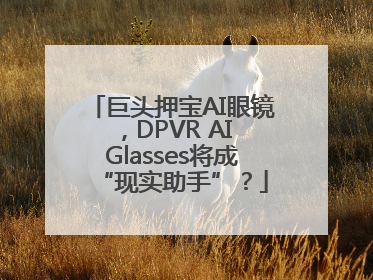 巨头押宝AI眼镜，DPVR AI Glasses将成“现实助手”？