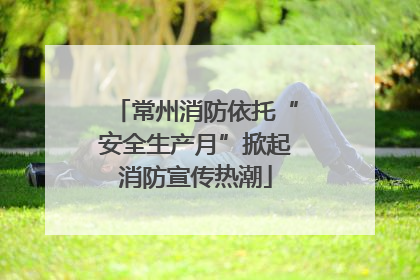 常州消防依托“安全生产月”掀起消防宣传热潮