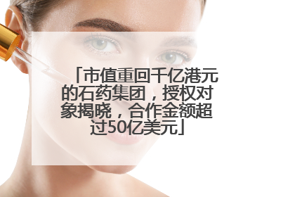 市值重回千亿港元的石药集团，授权对象揭晓，合作金额超过50亿美元