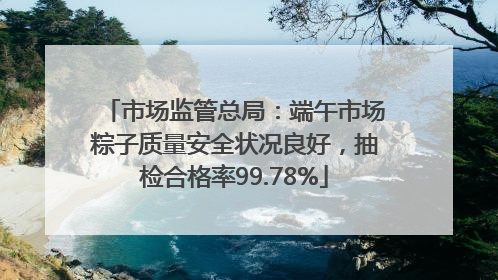 市场监管总局：端午市场粽子质量安全状况良好，抽检合格率99.78%