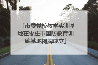 市委党校教学实训基地在枣庄市国防教育训练基地揭牌成立