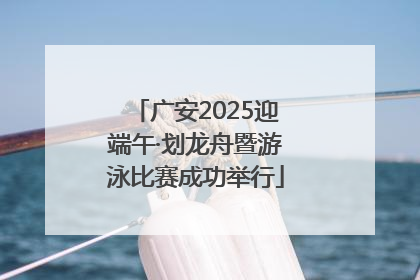 广安2025迎端午·划龙舟暨游泳比赛成功举行