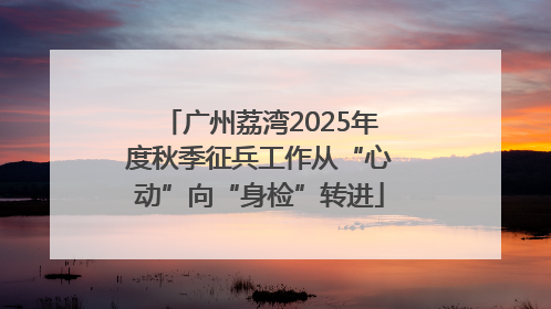 广州荔湾2025年度秋季征兵工作从“心动”向“身检”转进