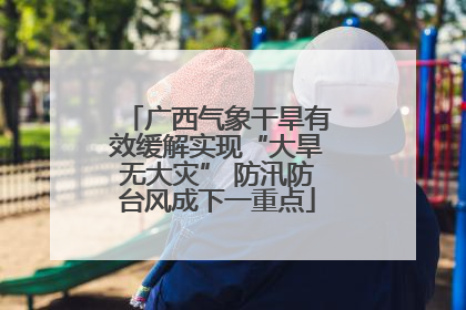 广西气象干旱有效缓解实现“大旱无大灾” 防汛防台风成下一重点
