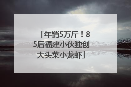 年销5万斤！85后福建小伙独创大头菜小龙虾