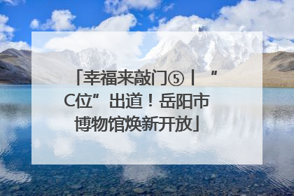 幸福来敲门⑤丨“C位”出道！岳阳市博物馆焕新开放