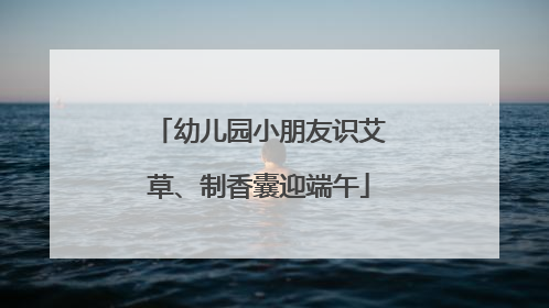 幼儿园小朋友识艾草、制香囊迎端午