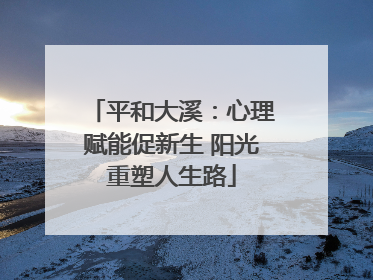 平和大溪：心理赋能促新生 阳光重塑人生路