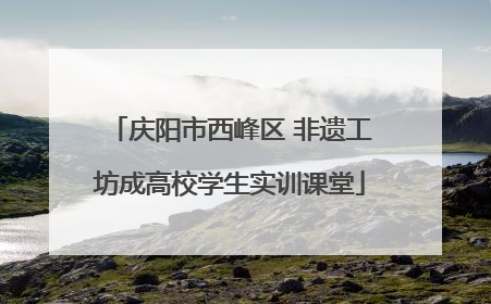 庆阳市西峰区 非遗工坊成高校学生实训课堂