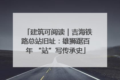 建筑可阅读｜吉海铁路总站旧址：雄狮踞百年 “站”写传承史