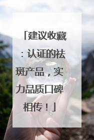 建议收藏：认证的祛斑产品，实力品质口碑相传！