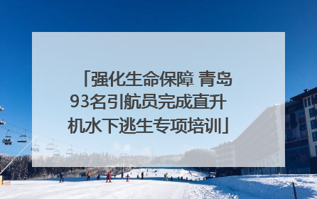 强化生命保障 青岛93名引航员完成直升机水下逃生专项培训