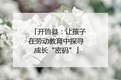 开鲁县：让孩子在劳动教育中探寻成长“密码”