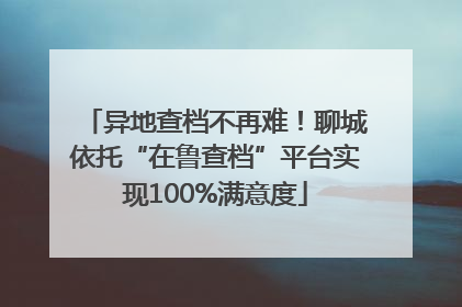 异地查档不再难！聊城依托“在鲁查档”平台实现100%满意度