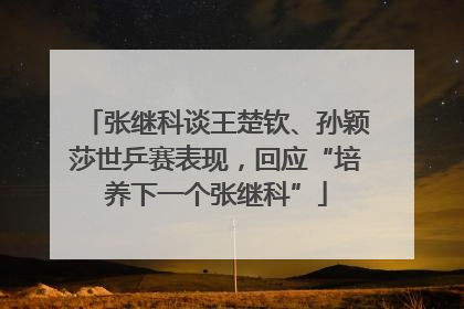 张继科谈王楚钦、孙颖莎世乒赛表现，回应“培养下一个张继科”
