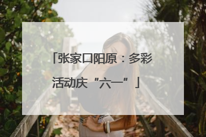 张家口阳原：多彩活动庆“六一”