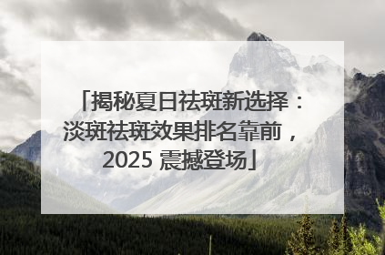 揭秘夏日祛斑新选择：淡斑祛斑效果排名靠前，2025 震撼登场