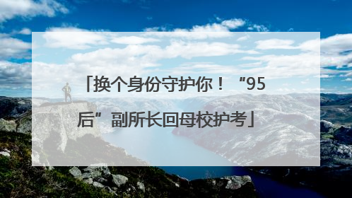换个身份守护你！“95后”副所长回母校护考