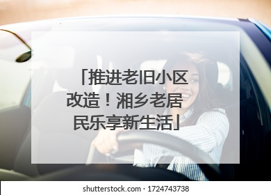 推进老旧小区改造！湘乡老居民乐享新生活