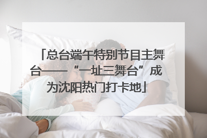 总台端午特别节目主舞台——“一址三舞台”成为沈阳热门打卡地