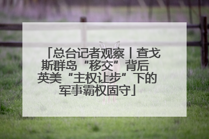 总台记者观察丨查戈斯群岛“移交”背后 英美“主权让步”下的军事霸权固守