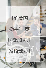 怕美国“撒手” 英国欲加大开发核武力