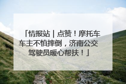 情报站｜点赞！摩托车车主不慎摔倒，济南公交驾驶员暖心帮扶！
