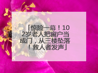 惊险一幕！102岁老人把窗户当成门，从三楼坠落！救人者发声