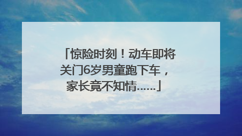 惊险时刻！动车即将关门6岁男童跑下车，家长竟不知情……