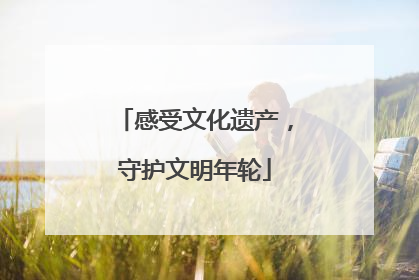 感受文化遗产，守护文明年轮