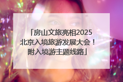 房山文旅亮相2025北京入境旅游发展大会！附入境游主题线路