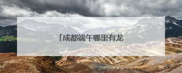 成都端午哪里有龙舟赛？回复来了