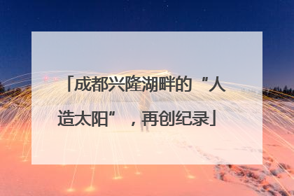 成都兴隆湖畔的“人造太阳”，再创纪录