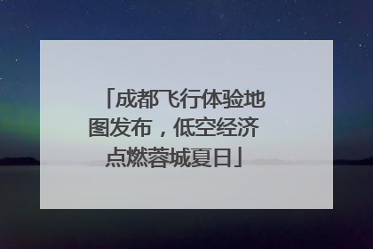 成都飞行体验地图发布，低空经济点燃蓉城夏日