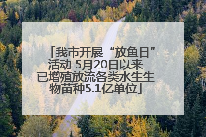 我市开展“放鱼日”活动 5月20日以来已增殖放流各类水生生物苗种5.1亿单位