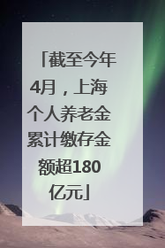 截至今年4月，上海个人养老金累计缴存金额超180亿元