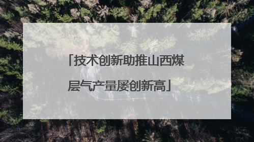 技术创新助推山西煤层气产量屡创新高