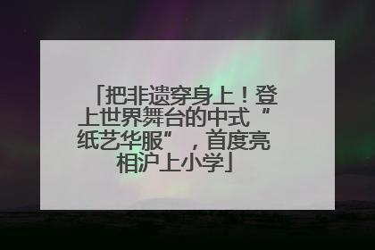 把非遗穿身上！登上世界舞台的中式“纸艺华服”，首度亮相沪上小学
