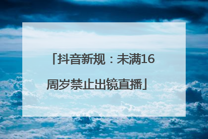 抖音新规：未满16周岁禁止出镜直播