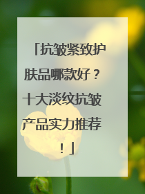 抗皱紧致护肤品哪款好？十大淡纹抗皱产品实力推荐！