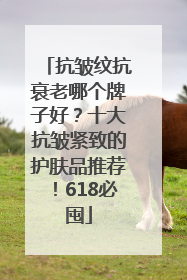 抗皱纹抗衰老哪个牌子好？十大抗皱紧致的护肤品推荐！618必囤
