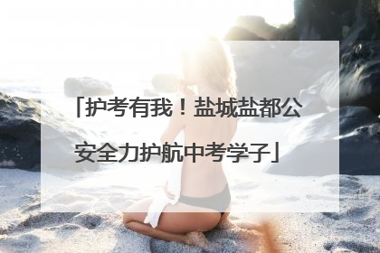 护考有我！盐城盐都公安全力护航中考学子