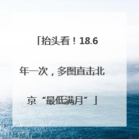 抬头看！18.6年一次，多图直击北京“最低满月”