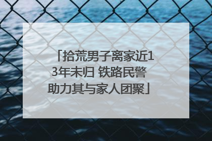 拾荒男子离家近13年未归 铁路民警助力其与家人团聚