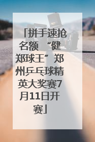 拼手速抢名额 “健郑球王”郑州乒乓球精英大奖赛7月11日开赛